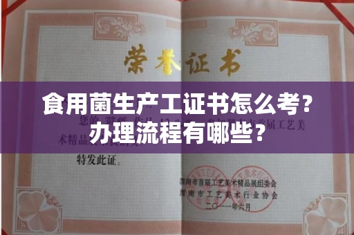 北京食用菌生产工证书怎么考?办理流程有哪些?