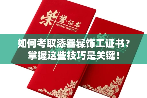 北京如何考取漆器髹饰工证书?掌握这些技巧是关键!
