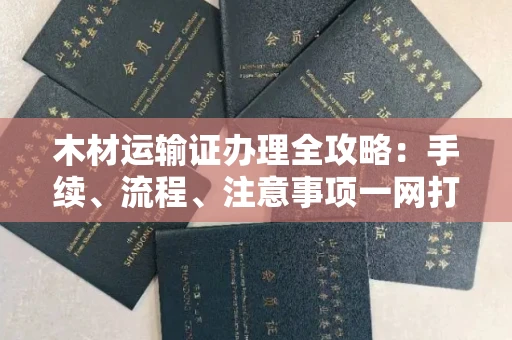 北京木材运输证办理全攻略:手续、流程、注意事项一网打尽
