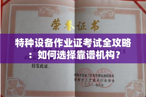 北京特种设备作业证考试全攻略：如何选择靠谱机构？