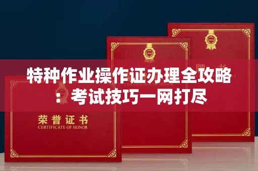 北京特种作业操作证办理全攻略:考试技巧一网打尽