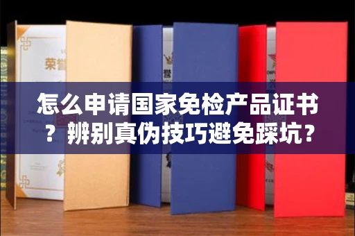 北京怎么申请国家免检产品证书?辨别真伪技巧避免踩坑?