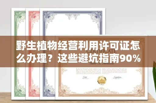 北京野生植物经营利用许可证怎么办理?这些避坑指南90%商家都不知道