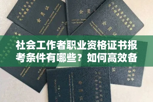 北京社会工作者职业资格证书报考条件有哪些?如何高效备考拿证?