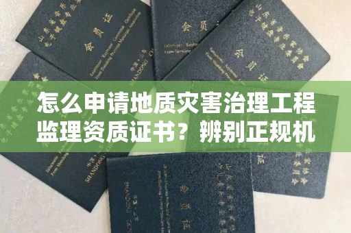 北京怎么申请地质灾害治理工程监理资质证书?辨别正规机构有哪些技巧?
