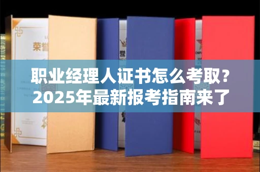 北京职业经理人证书怎么考取？2025年最新报考指南来了！
