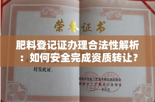 北京肥料登记证办理合法性解析:如何安全完成资质转让?