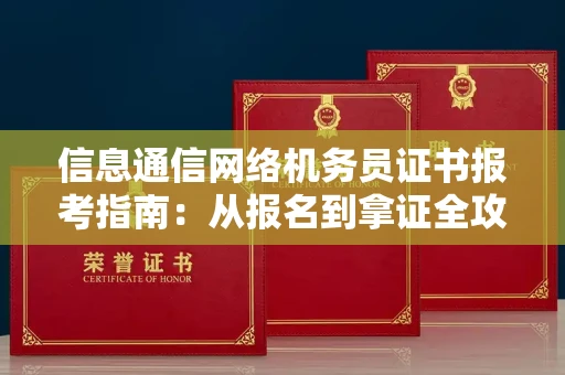 北京信息通信网络机务员证书报考指南:从报名到拿证全攻略