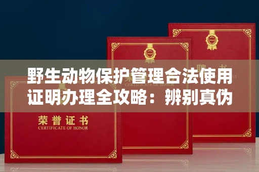 北京野生动物保护管理合法使用证明办理全攻略:辨别真伪的5个实用技巧