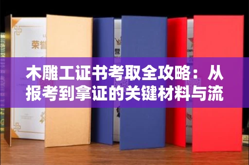 北京木雕工证书考取全攻略：从报考到拿证的关键材料与流程解析