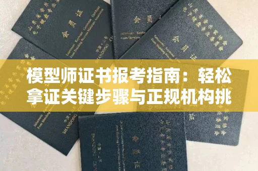 北京模型师证书报考指南：轻松拿证关键步骤与正规机构挑选秘籍