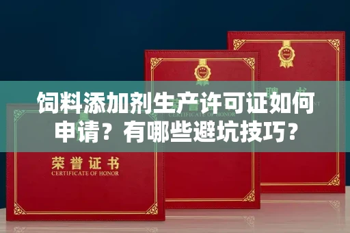 北京饲料添加剂生产许可证如何申请？有哪些避坑技巧？