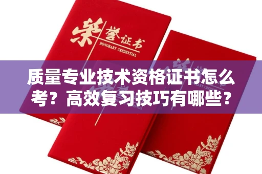 北京质量专业技术资格证书怎么考?高效复习技巧有哪些?