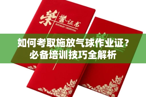 北京如何考取施放气球作业证?必备培训技巧全解析